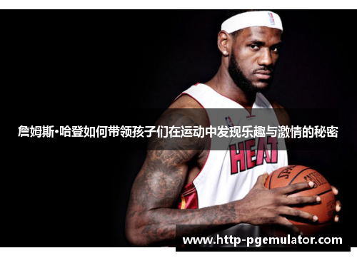 詹姆斯·哈登如何带领孩子们在运动中发现乐趣与激情的秘密