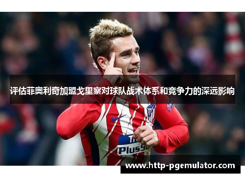 评估菲奥利奇加盟戈里察对球队战术体系和竞争力的深远影响