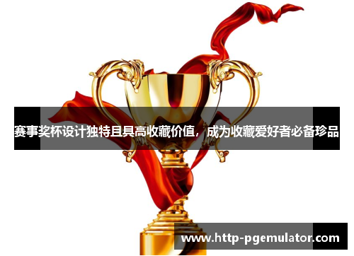 赛事奖杯设计独特且具高收藏价值，成为收藏爱好者必备珍品