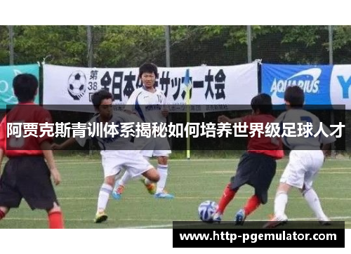 阿贾克斯青训体系揭秘如何培养世界级足球人才