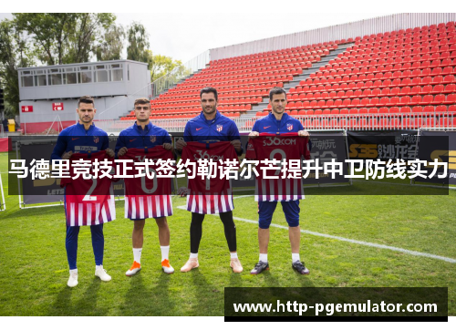 马德里竞技正式签约勒诺尔芒提升中卫防线实力